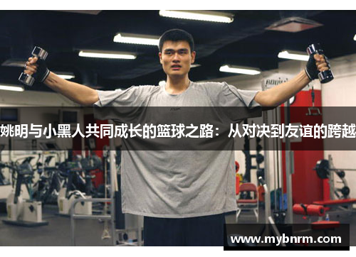 姚明与小黑人共同成长的篮球之路：从对决到友谊的跨越