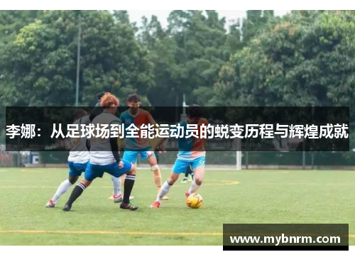 李娜：从足球场到全能运动员的蜕变历程与辉煌成就