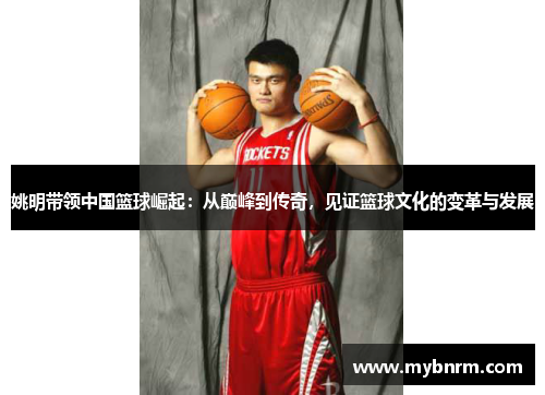 姚明带领中国篮球崛起：从巅峰到传奇，见证篮球文化的变革与发展
