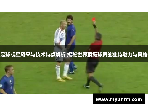 足球明星风采与技术特点解析 揭秘世界顶级球员的独特魅力与风格