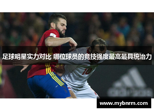 足球明星实力对比 哪位球员的竞技强度最高最具统治力