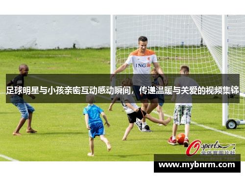 足球明星与小孩亲密互动感动瞬间，传递温暖与关爱的视频集锦