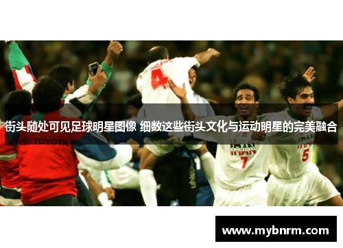 街头随处可见足球明星图像 细数这些街头文化与运动明星的完美融合
