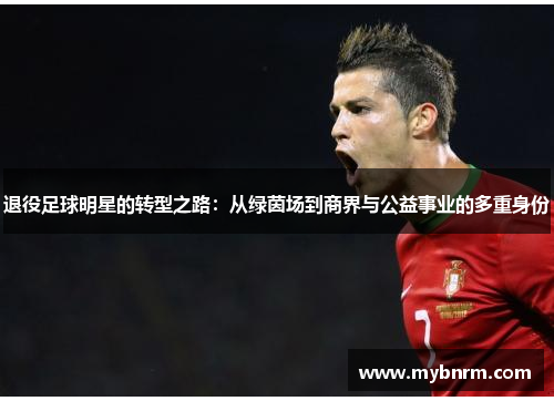 退役足球明星的转型之路：从绿茵场到商界与公益事业的多重身份