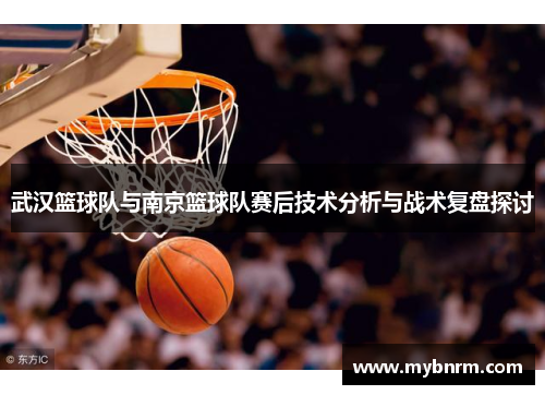 武汉篮球队与南京篮球队赛后技术分析与战术复盘探讨