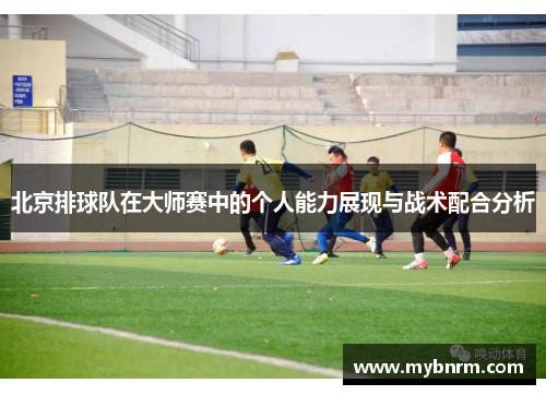 北京排球队在大师赛中的个人能力展现与战术配合分析