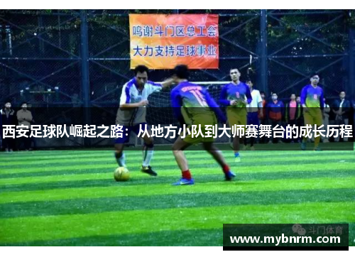 西安足球队崛起之路：从地方小队到大师赛舞台的成长历程