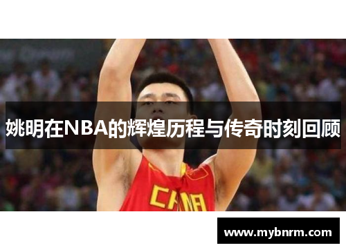 姚明在NBA的辉煌历程与传奇时刻回顾