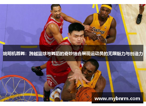 姚明机器舞：跨越篮球与舞蹈的奇妙结合展现运动员的无限魅力与创造力