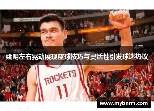 姚明左右晃动展现篮球技巧与灵活性引发球迷热议
