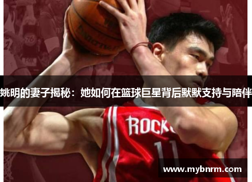 姚明的妻子揭秘：她如何在篮球巨星背后默默支持与陪伴
