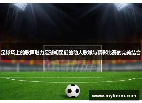 足球场上的歌声魅力足球明星们的动人歌喉与精彩比赛的完美结合
