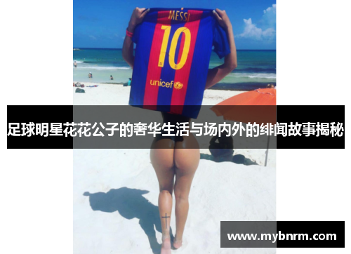 足球明星花花公子的奢华生活与场内外的绯闻故事揭秘