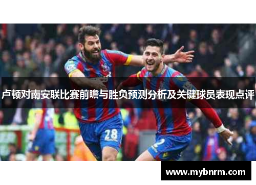 卢顿对南安联比赛前瞻与胜负预测分析及关键球员表现点评