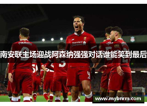 南安联主场迎战阿森纳强强对话谁能笑到最后