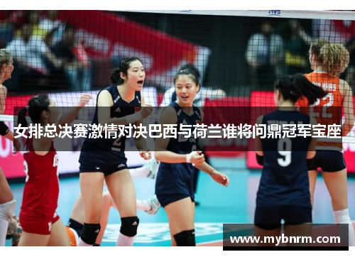 女排总决赛激情对决巴西与荷兰谁将问鼎冠军宝座