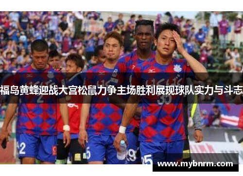 福岛黄蜂迎战大宫松鼠力争主场胜利展现球队实力与斗志